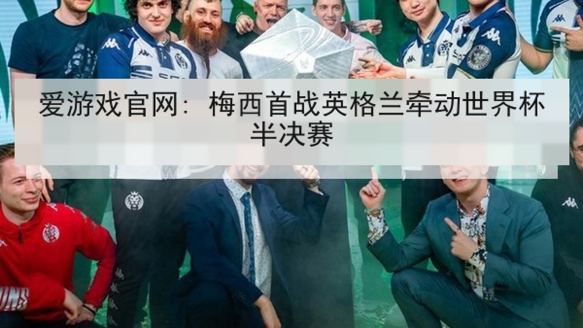 爱游戏官网: 梅西首战英格兰牵动世界杯半决赛