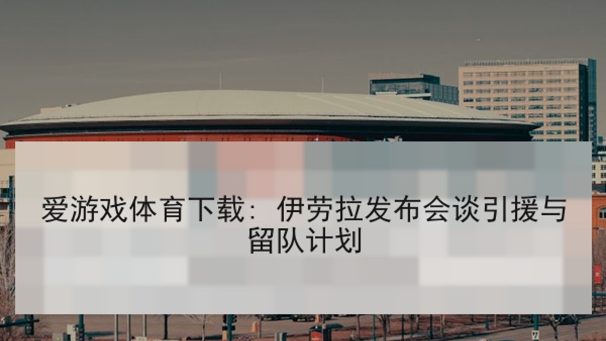爱游戏体育下载: 伊劳拉发布会谈引援与留队计划 爱游戏体育下载: 伊劳拉发布会谈引援与留队计划