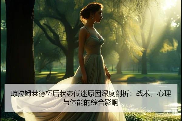 琼拉姆莱德杯后状态低迷原因深度剖析：战术、心理与体能的综合影响