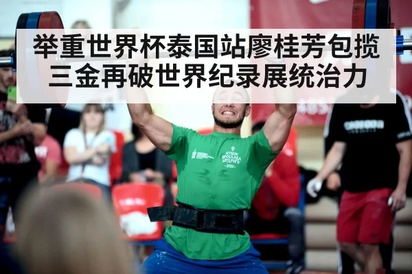 举重世界杯泰国站廖桂芳包揽三金再破世界纪录展统治力