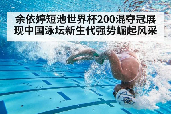 余依婷短池世界杯200混夺冠展现中国泳坛新生代强势崛起风采