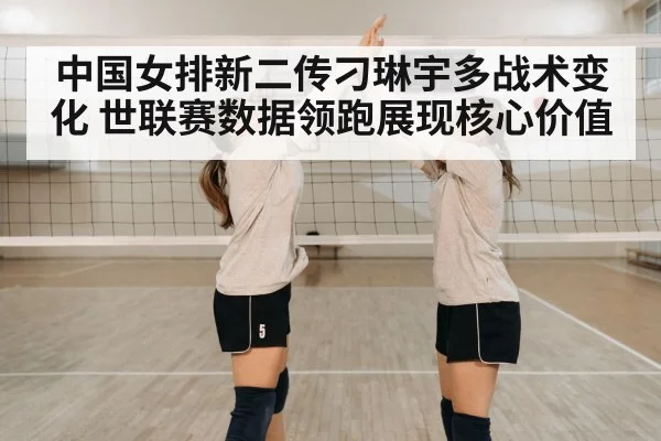 中国女排新二传刁琳宇多战术变化 世联赛数据领跑展现核心价值