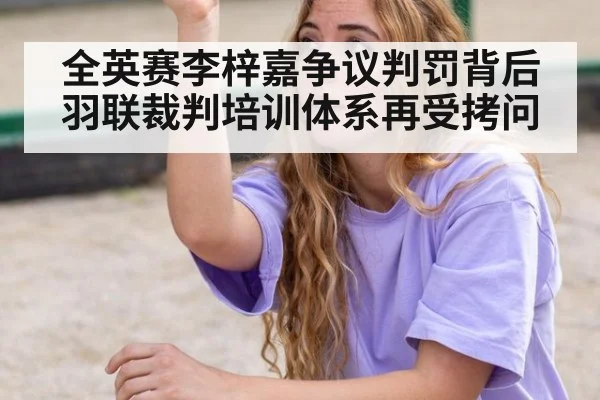 全英赛李梓嘉争议判罚背后 羽联裁判培训体系再受拷问